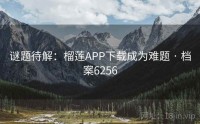 谜题待解：榴莲APP下载成为难题 · 档案6256