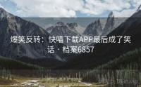 爆笑反转：快喵下载APP最后成了笑话 · 档案6857