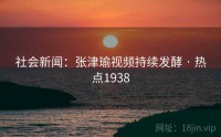 社会新闻：张津瑜视频持续发酵 · 热点1938