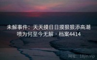 未解事件：天天摸日日摸狠狠添高潮喷为何至今无解 · 档案4414