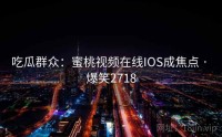 吃瓜群众：蜜桃视频在线IOS成焦点 · 爆笑2718