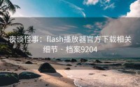 夜谈怪事：flash播放器官方下载相关细节 · 档案9204