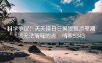 科学争议：天天摸日日摸狠狠添高潮喷无法解释的点 · 档案5343