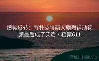 爆笑反转：打扑克牌两人剧烈运动视频最后成了笑话 · 档案611
