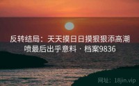 反转结局：天天摸日日摸狠狠添高潮喷最后出乎意料 · 档案9836
