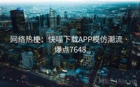 网络热梗：快喵下载APP模仿潮流 · 爆点7648