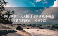 冷门故事：天天摸日日摸狠狠添高潮喷背后的传闻 · 档案913