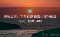 怪谈故事：丁冬影视 影音先锋的诡异传说 · 档案3400