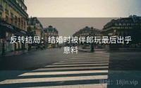 反转结局：结婚时被伴郎玩最后出乎意料