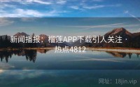 新闻播报：榴莲APP下载引人关注 · 热点4812
