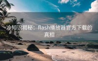 冷知识揭秘：flash播放器官方下载的真相