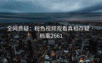 全网质疑：粉色视频观看真相存疑 · 档案2661