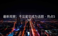 最新观察：不见星空成为话题 · 热点597