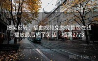 爆笑反转：插曲视频免费完整版在线播放最后成了笑话 · 档案2773
