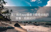 全城热议：芭乐app最新下载牵扯出的故事 · 档案8312