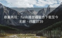 悬案再现：flash播放器官方下载至今无解 · 档案3739