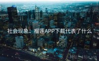 社会现象：榴莲APP下载代表了什么