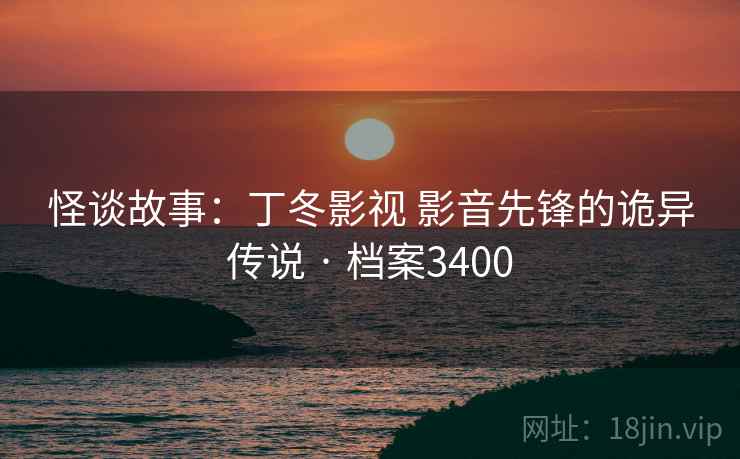 怪谈故事：丁冬影视 影音先锋的诡异传说 · 档案3400