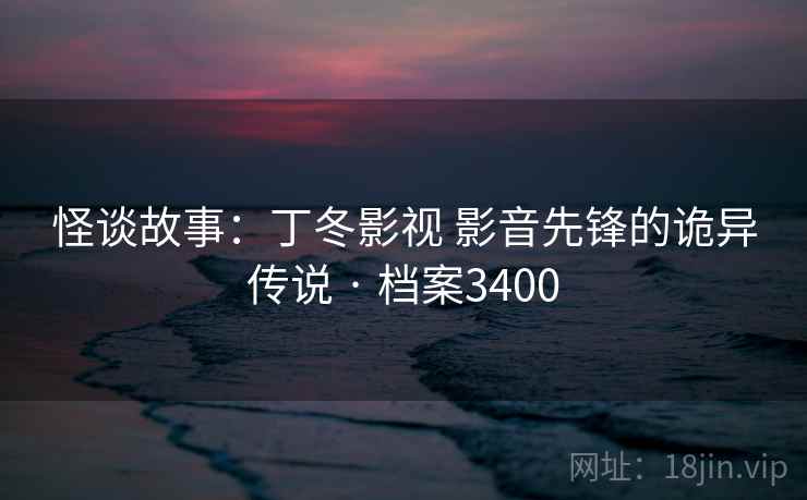 怪谈故事：丁冬影视 影音先锋的诡异传说 · 档案3400