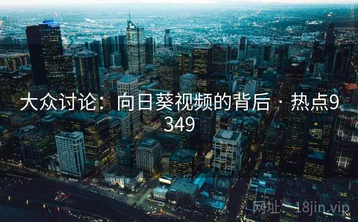 大众讨论：向日葵视频的背后 · 热点9349