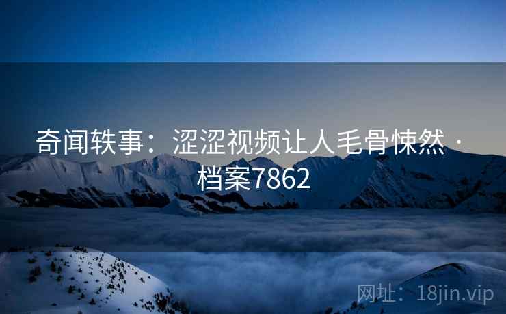 奇闻轶事：涩涩视频让人毛骨悚然 · 档案7862