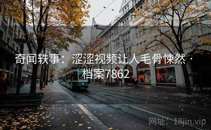 奇闻轶事：涩涩视频让人毛骨悚然 · 档案7862