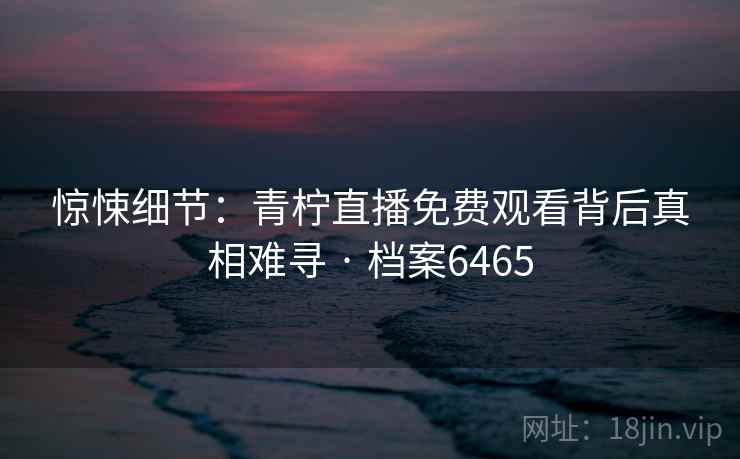 惊悚细节：青柠直播免费观看背后真相难寻 · 档案6465