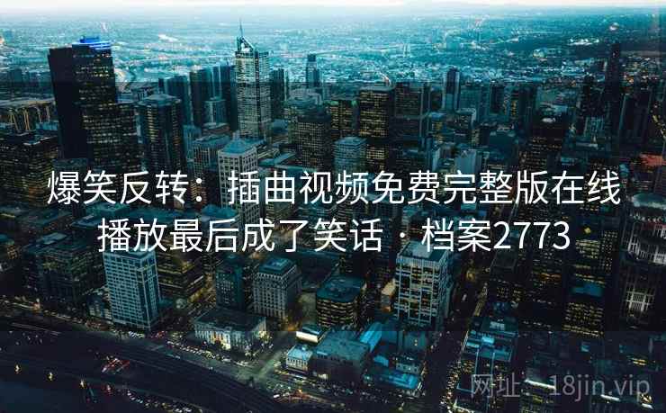 爆笑反转：插曲视频免费完整版在线播放最后成了笑话 · 档案2773