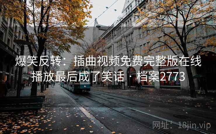 爆笑反转：插曲视频免费完整版在线播放最后成了笑话 · 档案2773