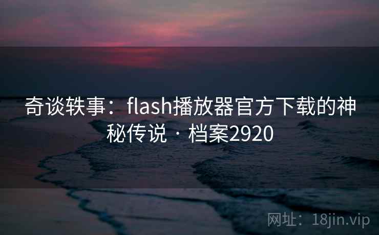 奇谈轶事：flash播放器官方下载的神秘传说 · 档案2920