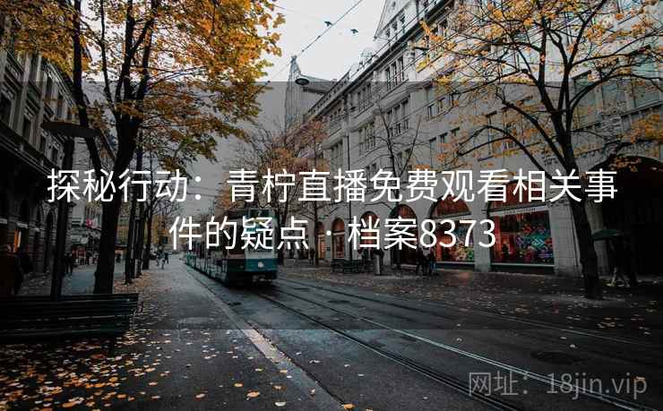 探秘行动:青柠直播免费观看相关事件的疑点 · 档案8373 探秘行动:青柠直播免费观看相关事件的疑点 · 档案8373