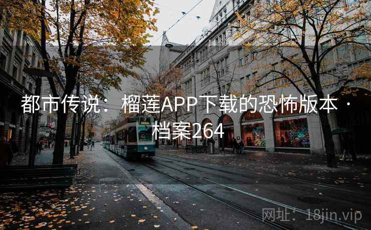 都市传说：榴莲APP下载的恐怖版本 · 档案264