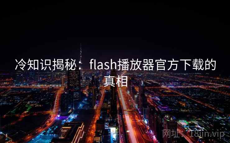 冷知识揭秘：flash播放器官方下载的真相
