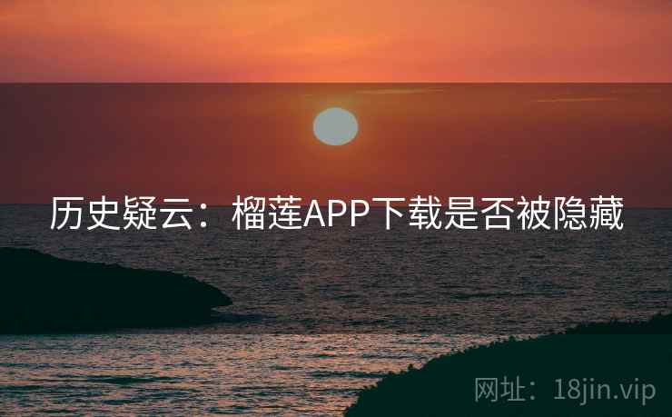 历史疑云：榴莲APP下载是否被隐藏