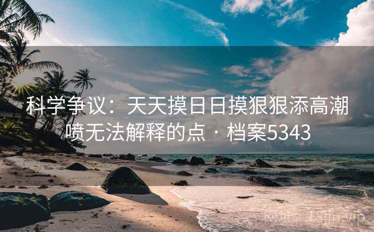 科学争议：天天摸日日摸狠狠添高潮喷无法解释的点 · 档案5343