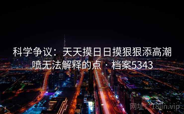 科学争议：天天摸日日摸狠狠添高潮喷无法解释的点 · 档案5343