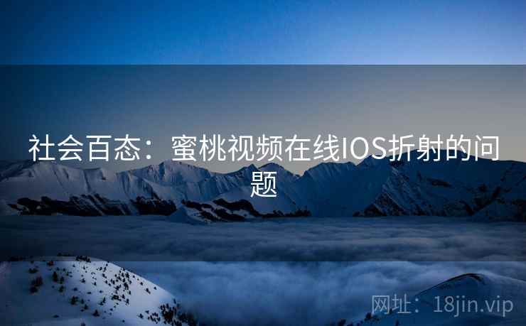 社会百态：蜜桃视频在线IOS折射的问题