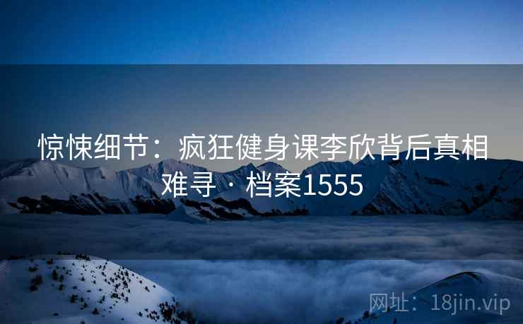 惊悚细节：疯狂健身课李欣背后真相难寻 · 档案1555