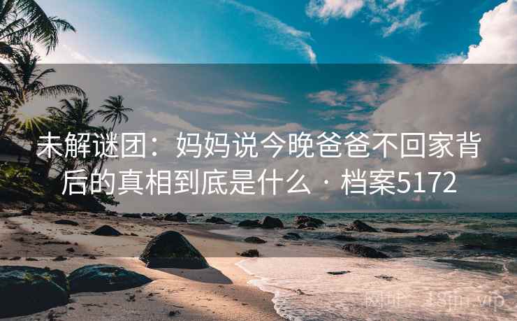 未解谜团：妈妈说今晚爸爸不回家背后的真相到底是什么 · 档案5172
