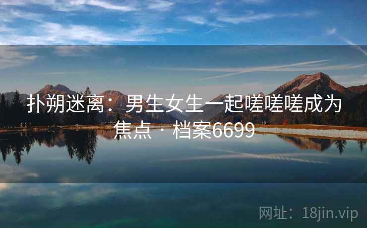 扑朔迷离：男生女生一起嗟嗟嗟成为焦点 · 档案6699