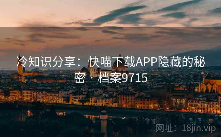 冷知识分享：快喵下载APP隐藏的秘密 · 档案9715