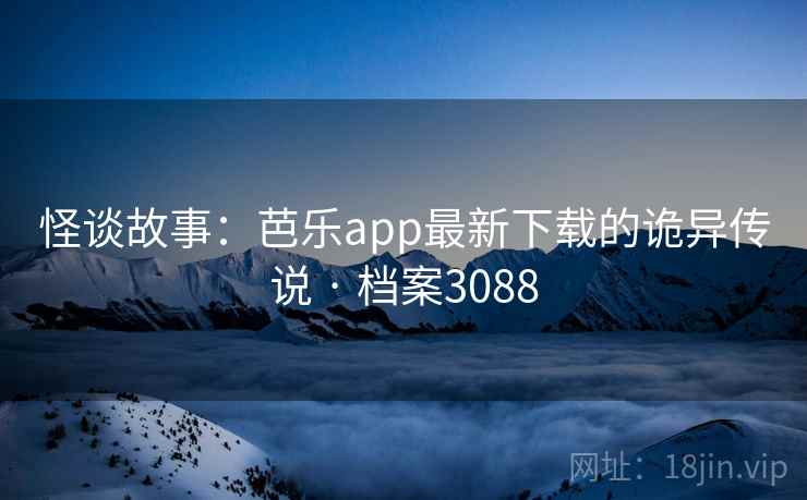 怪谈故事：芭乐app最新下载的诡异传说 · 档案3088