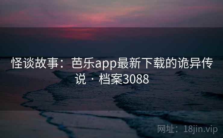 怪谈故事：芭乐app最新下载的诡异传说 · 档案3088