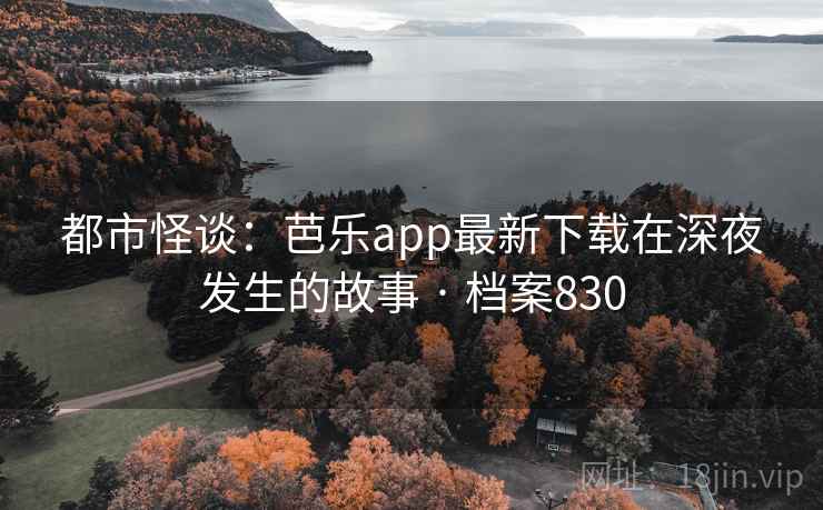 都市怪谈：芭乐app最新下载在深夜发生的故事 · 档案830