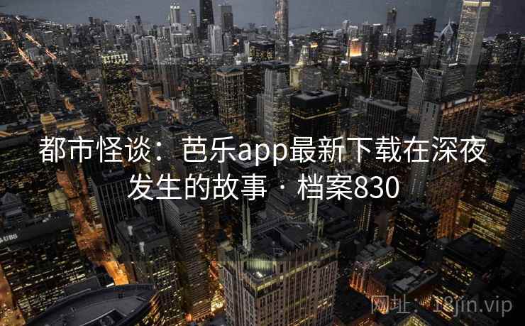 都市怪谈：芭乐app最新下载在深夜发生的故事 · 档案830