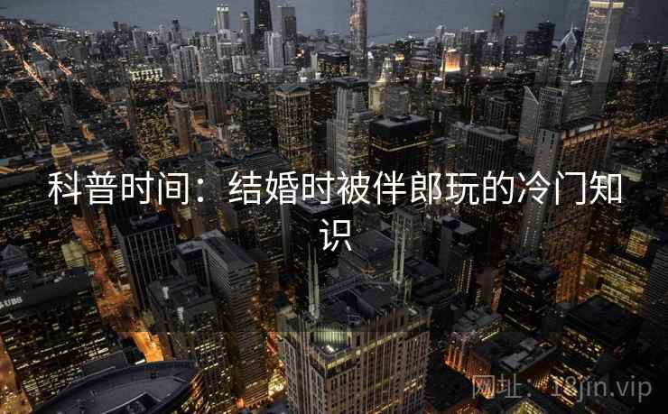 科普时间：结婚时被伴郎玩的冷门知识