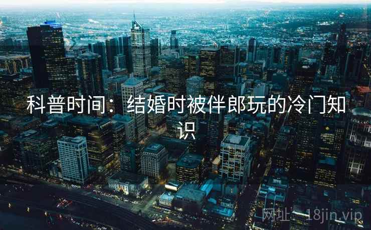 科普时间：结婚时被伴郎玩的冷门知识