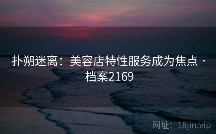 扑朔迷离：美容店特性服务成为焦点 · 档案2169