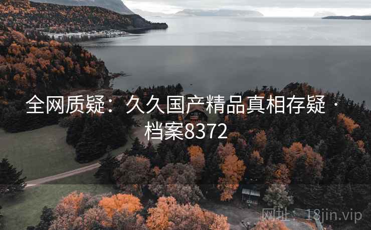 全网质疑：久久国产精品真相存疑 · 档案8372