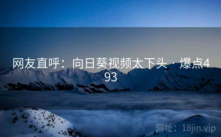 网友直呼：向日葵视频太下头 · 爆点493